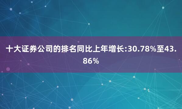 十大证券公司的排名同比上年增长:30.78%至43.86%