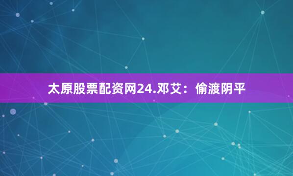 太原股票配资网24.邓艾：偷渡阴平