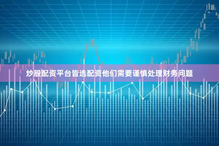 炒股配资平台皆选配资他们需要谨慎处理财务问题