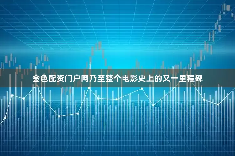 金色配资门户网乃至整个电影史上的又一里程碑