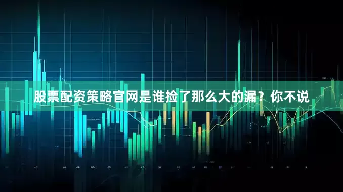 股票配资策略官网是谁捡了那么大的漏？你不说