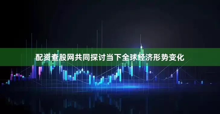 配资查股网共同探讨当下全球经济形势变化