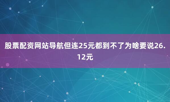 股票配资网站导航但连25元都到不了为啥要说26.12元