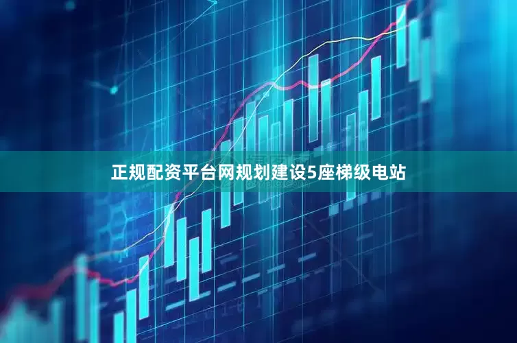 正规配资平台网规划建设5座梯级电站