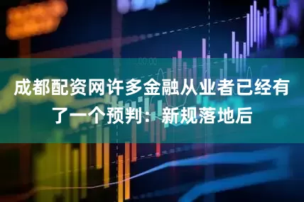 成都配资网许多金融从业者已经有了一个预判：新规落地后
