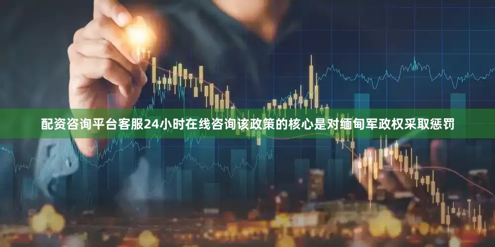 配资咨询平台客服24小时在线咨询该政策的核心是对缅甸军政权采取惩罚
