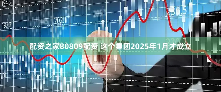 配资之家80809配资 这个集团2025年1月才成立
