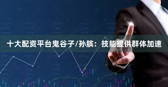 十大配资平台鬼谷子/孙膑：技能提供群体加速