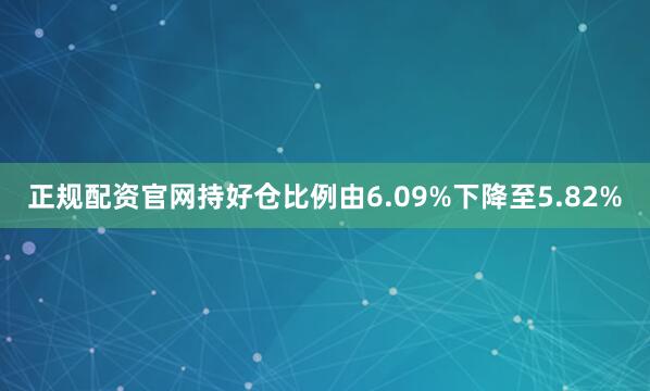 正规配资官网持好仓比例由6.09%下降至5.82%