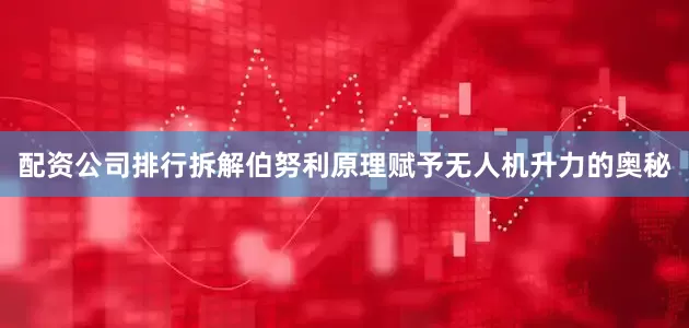 配资公司排行拆解伯努利原理赋予无人机升力的奥秘
